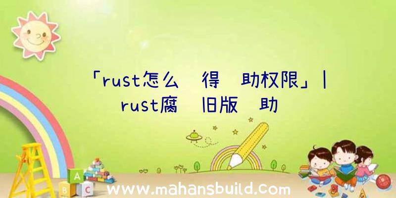 「rust怎么获得辅助权限」|rust腐蚀旧版辅助